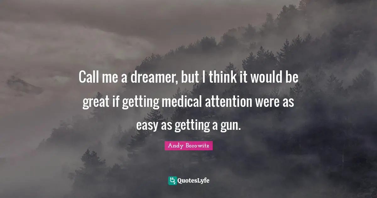 Medical Quotes: "Call me a dreamer, but I think it would be great if getting medical attention were as easy as getting a gun."