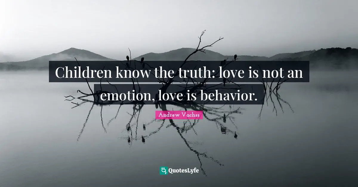 Children know the truth: love is not an emotion, love is behavior.