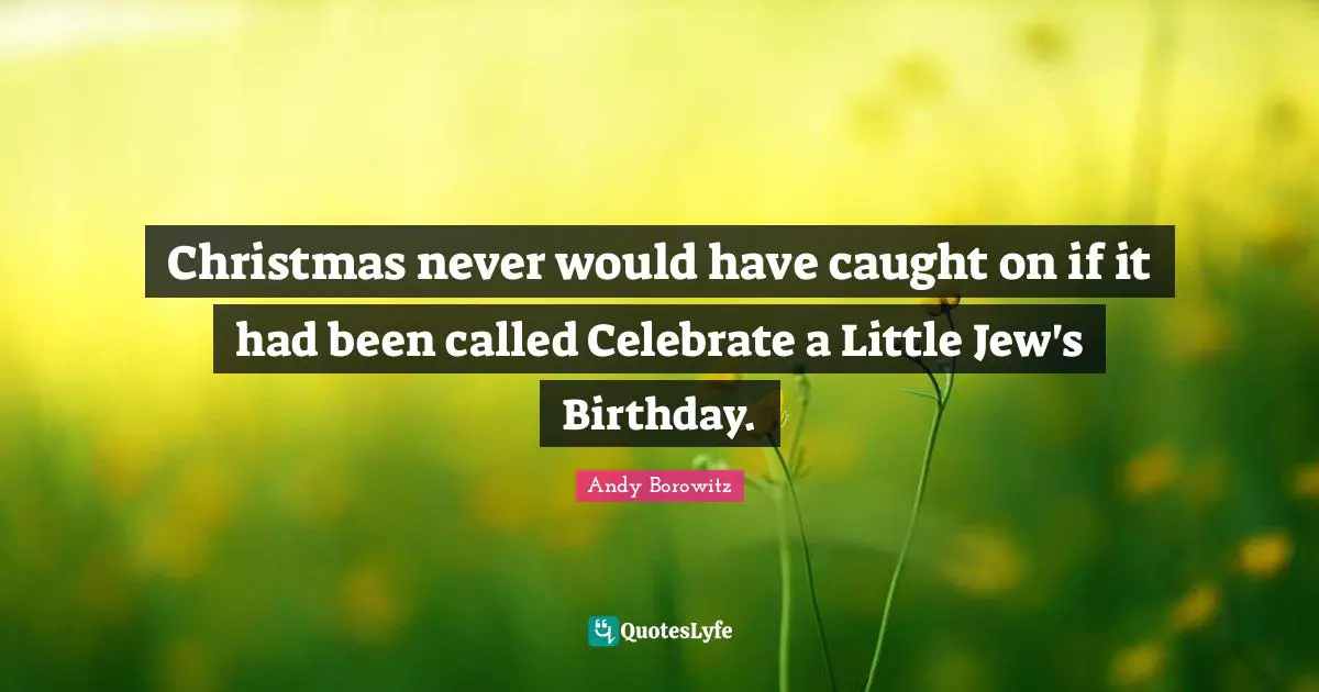 Christmas never would have caught on if it had been called Celebrate a Little Jew's Birthday.