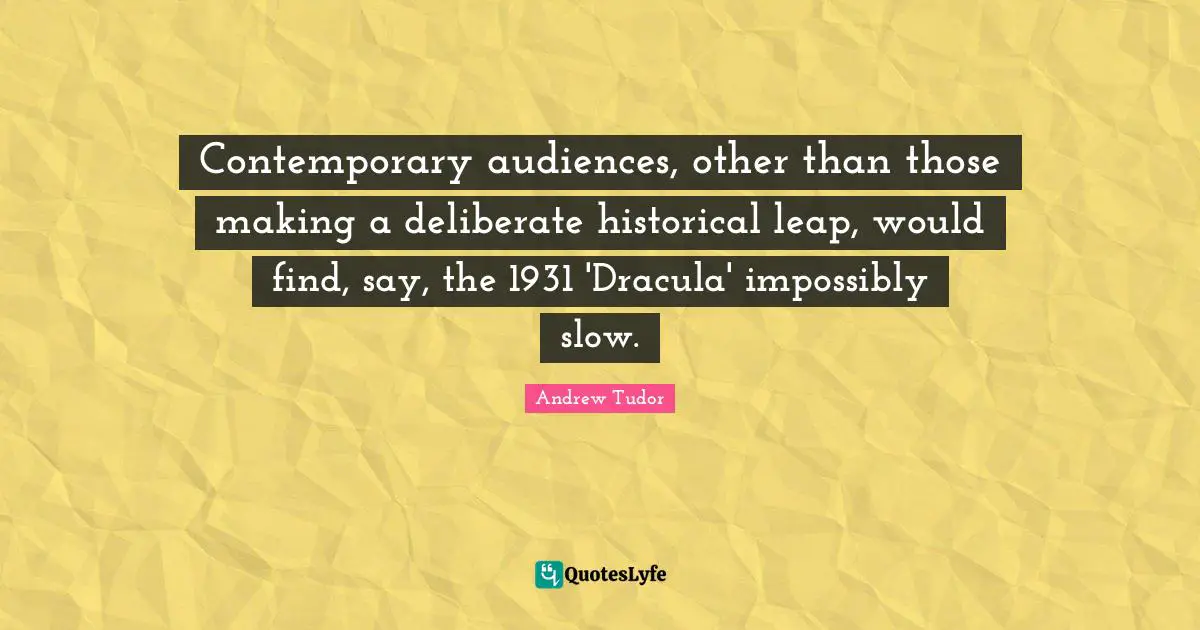 Contemporary audiences, other than those making a deliberate historical leap, would find, say, the 1931 'Dracula' impossibly slow.