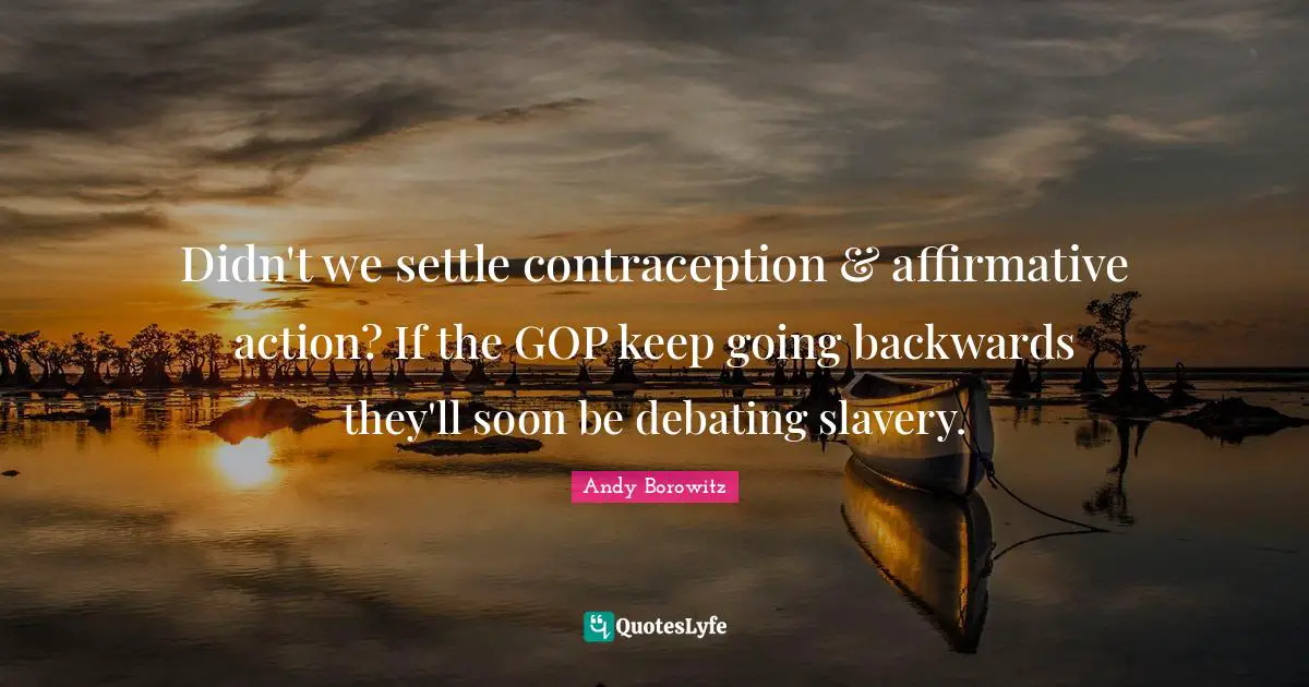 Didn't we settle contraception & affirmative action? If the GOP keep going backwards they'll soon be debating slavery.