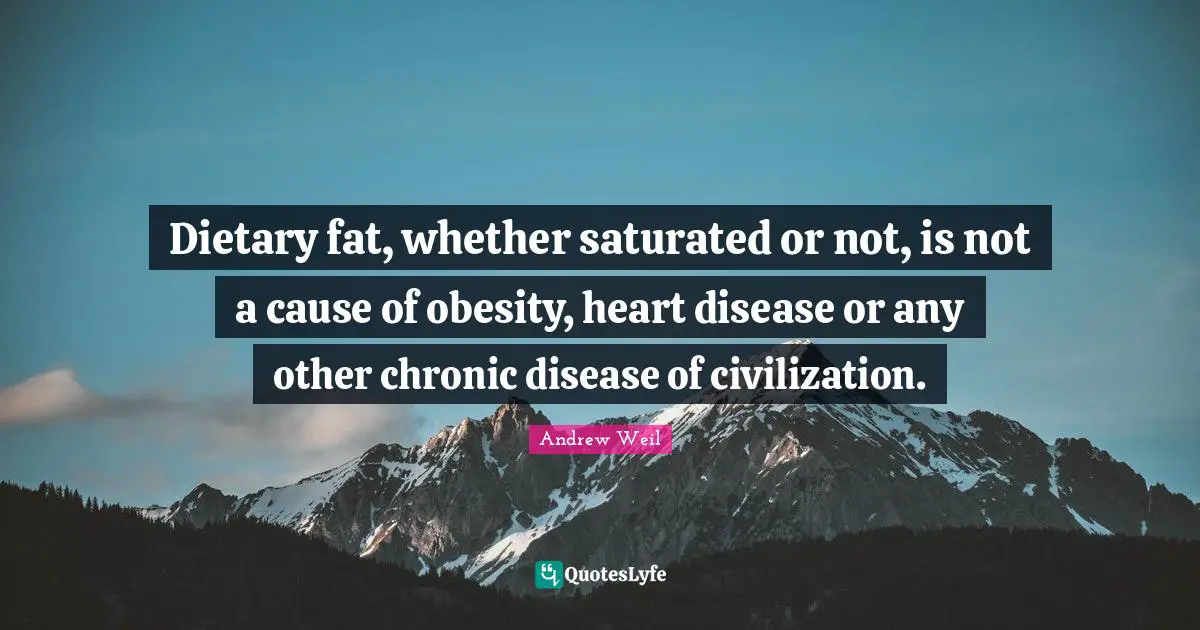 Dietary fat, whether saturated or not, is not a cause of obesity, heart disease or any other chronic disease of civilization.