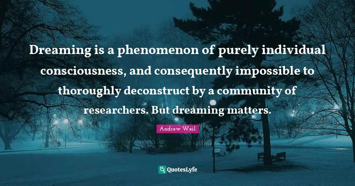 Dreaming is a phenomenon of purely individual consciousness, and consequently impossible to thoroughly deconstruct by a community of researchers. But dreaming matters.