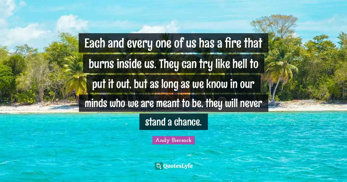 Andy Biersack Quotes: "Each and every one of us has a fire that burns inside us. They can try like hell to put it out, but as long as we know in our minds who we are meant to be, they will never stand a chance."