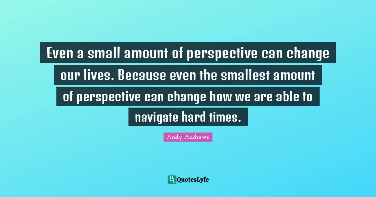Even a small amount of perspective can change our lives. Because even the smallest amount of perspective can change how we are able to navigate hard times.