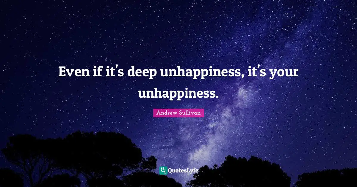 Andrew Sullivan Quotes: Even if it's deep unhappiness, it's your unhappiness.