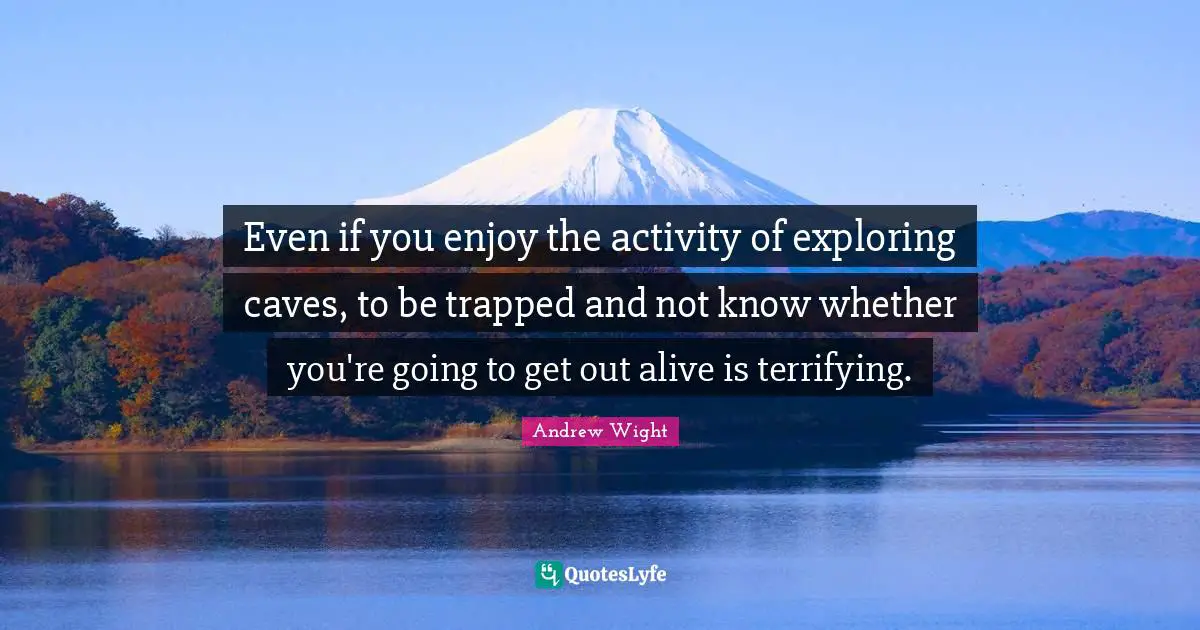 Even if you enjoy the activity of exploring caves, to be trapped and not know whether you're going to get out alive is terrifying.