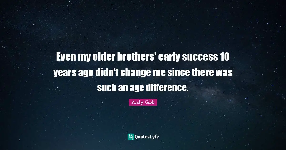 Even my older brothers' early success 10 years ago didn't change me since there was such an age difference.