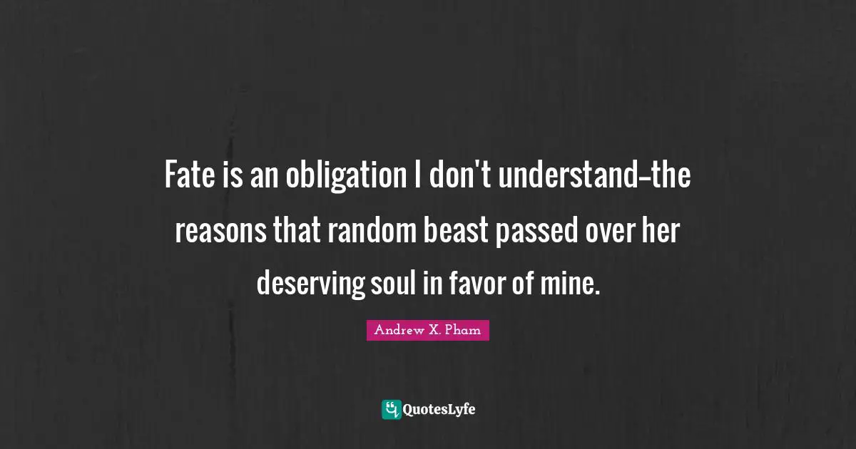 Fate is an obligation I don't understand--the reasons that random beast passed over her deserving soul in favor of mine.
