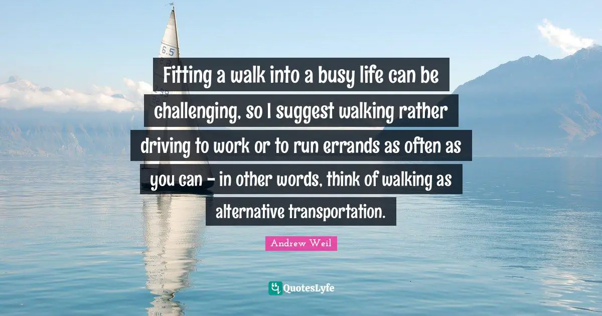 Fitting a walk into a busy life can be challenging, so I suggest walking rather driving to work or to run errands as often as you can - in other words, think of walking as alternative transportation.