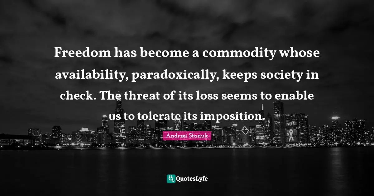 Freedom has become a commodity whose availability, paradoxically, keeps society in check. The threat of its loss seems to enable us to tolerate its imposition.