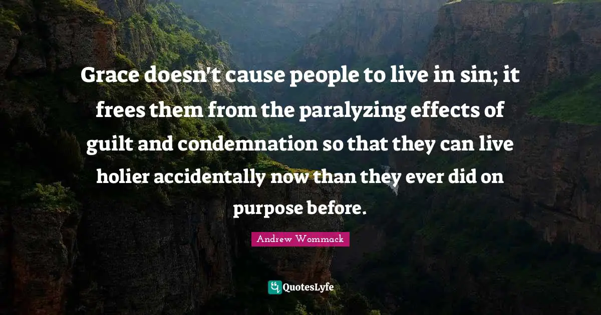Effects Quotes: "Grace doesn't cause people to live in sin; it frees them from the paralyzing effects of guilt and condemnation so that they can live holier accidentally now than they ever did on purpose before."
