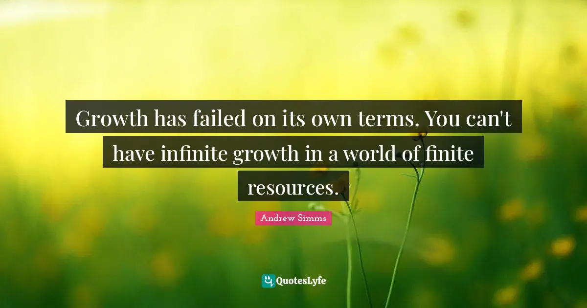 Growth has failed on its own terms. You can't have infinite growth in a world of finite resources.