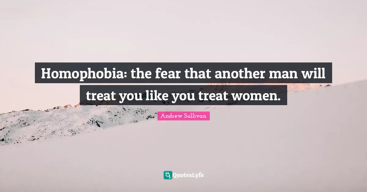 Another Man Quotes: "Homophobia: the fear that another man will treat you like you treat women."