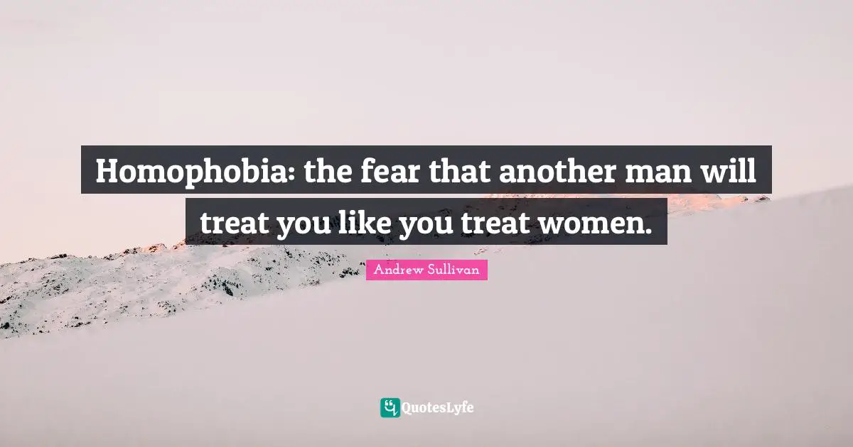 Andrew Sullivan Quotes: Homophobia: the fear that another man will treat you like you treat women.