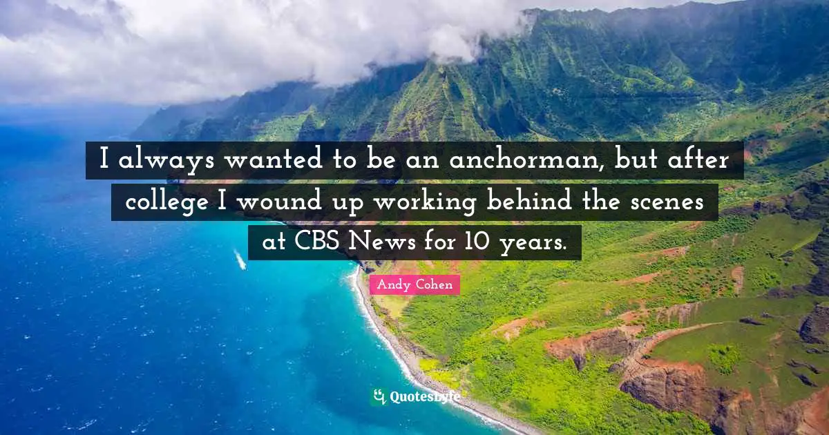 Andy Cohen Quotes: "I always wanted to be an anchorman, but after college I wound up working behind the scenes at CBS News for 10 years."