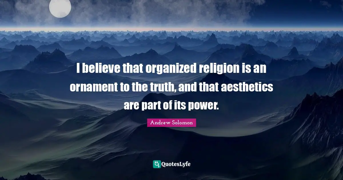 Andrew Solomon Quotes: "I believe that organized religion is an ornament to the truth, and that aesthetics are part of its power."
