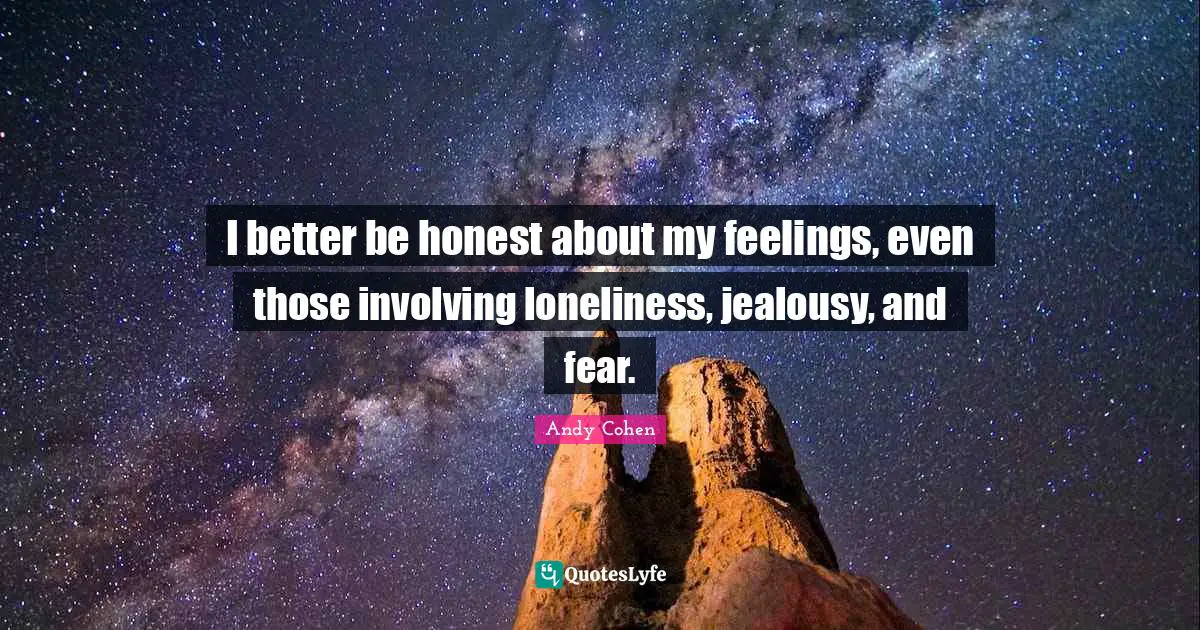 Andy Cohen Quotes: "I better be honest about my feelings, even those involving loneliness, jealousy, and fear."