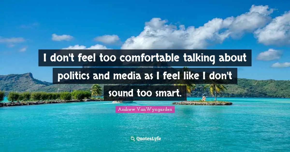I don't feel too comfortable talking about politics and media as I feel like I don't sound too smart.