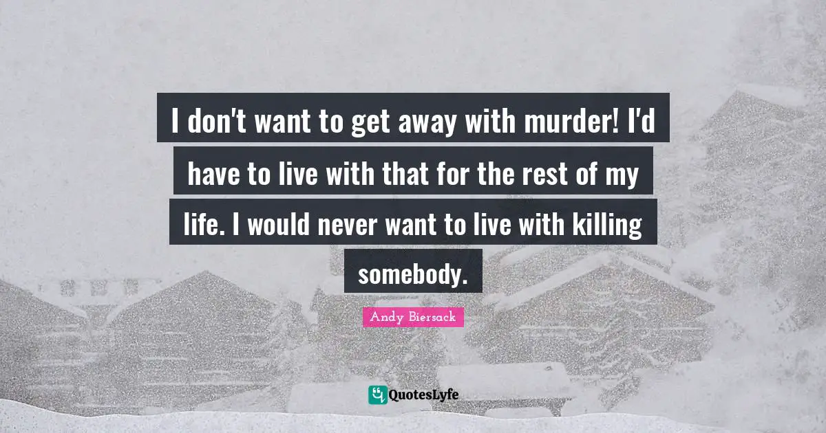 I don't want to get away with murder! I'd have to live with that for the rest of my life. I would never want to live with killing somebody.