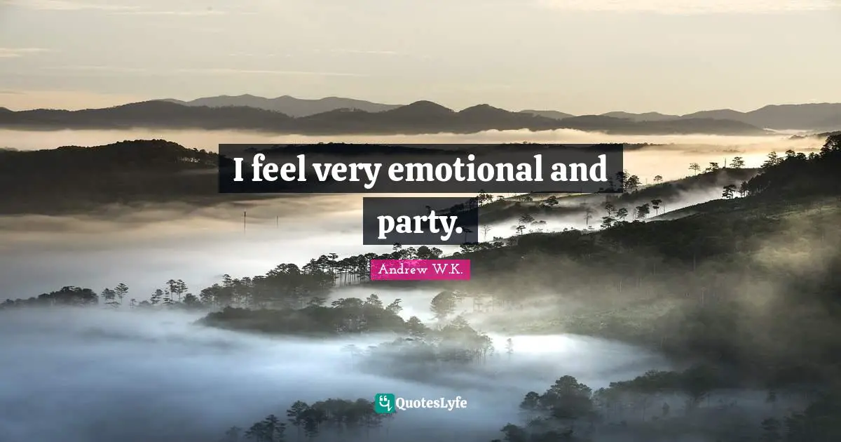 I feel very emotional and party.
