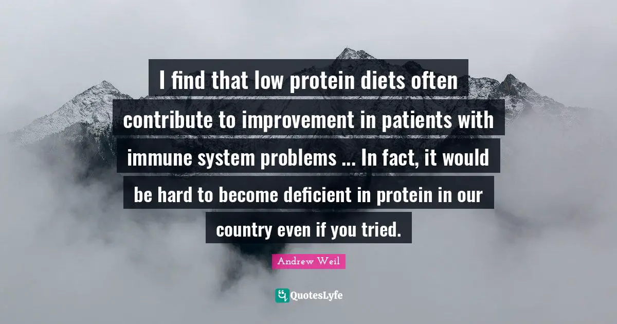 I find that low protein diets often contribute to improvement in patients with immune system problems ... In fact, it would be hard to become deficient in protein in our country even if you tried.
