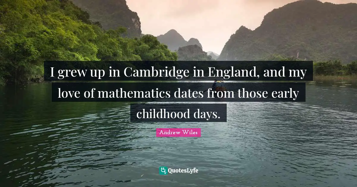 I grew up in Cambridge in England, and my love of mathematics dates from those early childhood days.