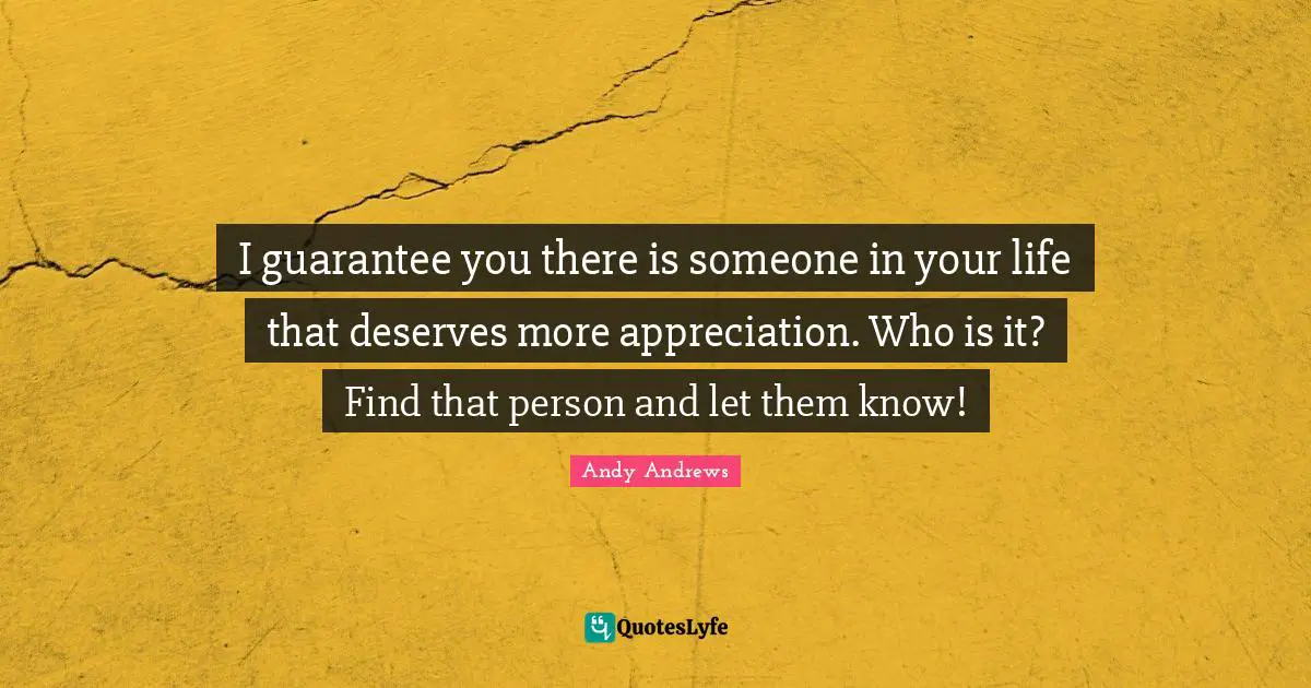 I guarantee you there is someone in your life that deserves more appreciation. Who is it? Find that person and let them know!