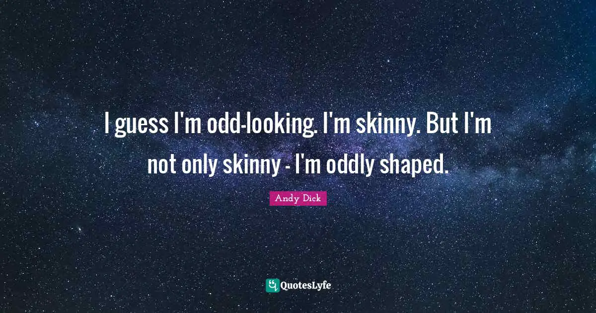 I guess I'm odd-looking. I'm skinny. But I'm not only skinny - I'm oddly shaped.
