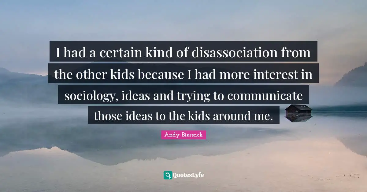 Andy Biersack Quotes: "I had a certain kind of disassociation from the other kids because I had more interest in sociology, ideas and trying to communicate those ideas to the kids around me."