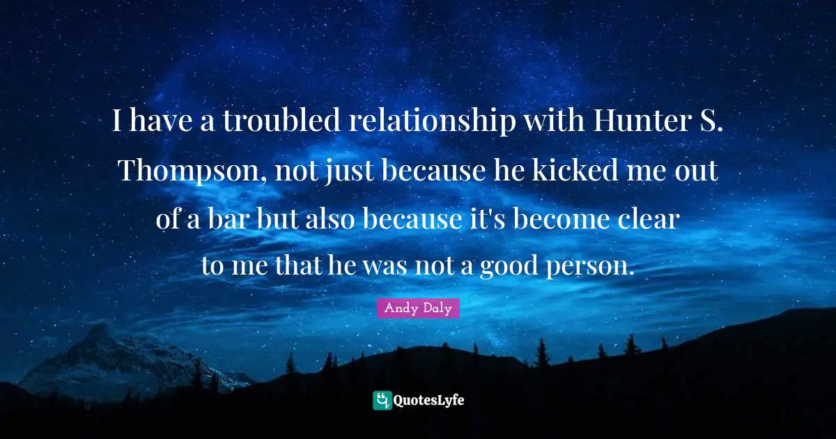 Andy Daly Quotes: "I have a troubled relationship with Hunter S. Thompson, not just because he kicked me out of a bar but also because it's become clear to me that he was not a good person."
