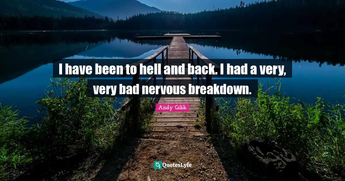 I have been to hell and back. I had a very, very bad nervous breakdown.
