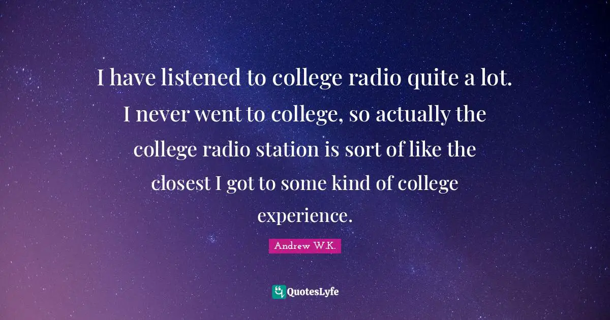 I have listened to college radio quite a lot. I never went to college, so actually the college radio station is sort of like the closest I got to some kind of college experience.