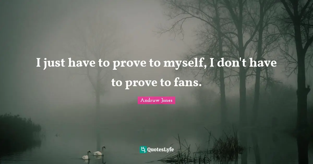 I just have to prove to myself, I don't have to prove to fans.