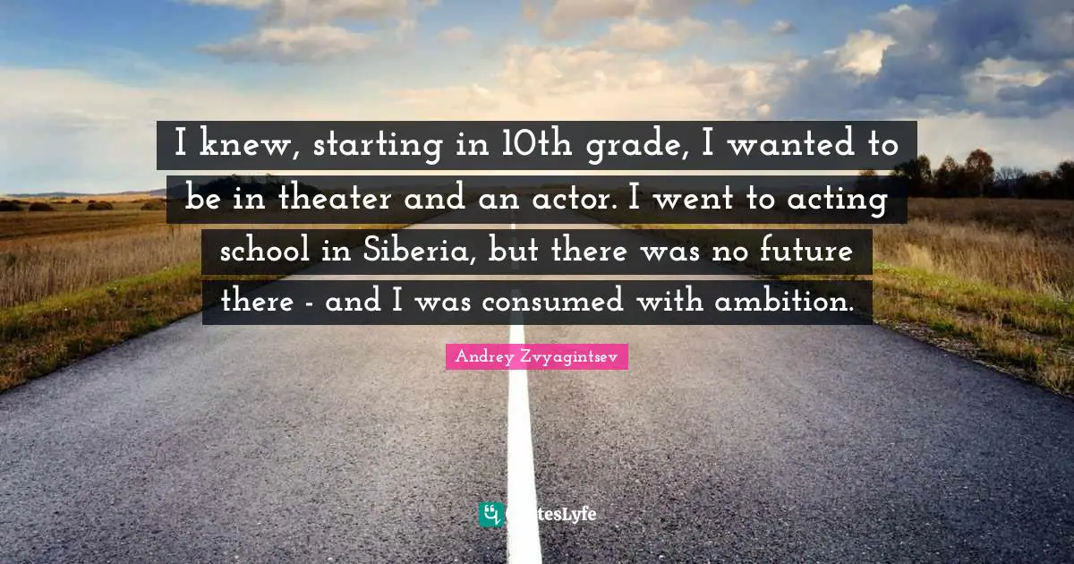I knew, starting in 10th grade, I wanted to be in theater and an actor. I went to acting school in Siberia, but there was no future there - and I was consumed with ambition.