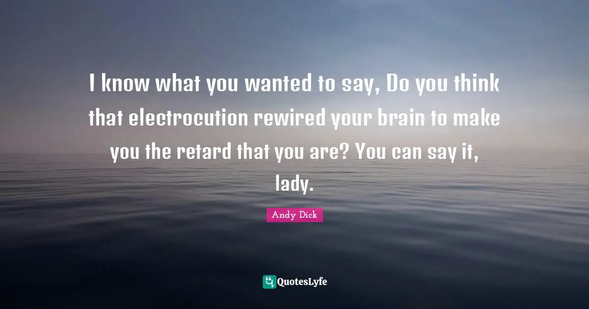 I know what you wanted to say, Do you think that electrocution rewired your brain to make you the retard that you are? You can say it, lady.