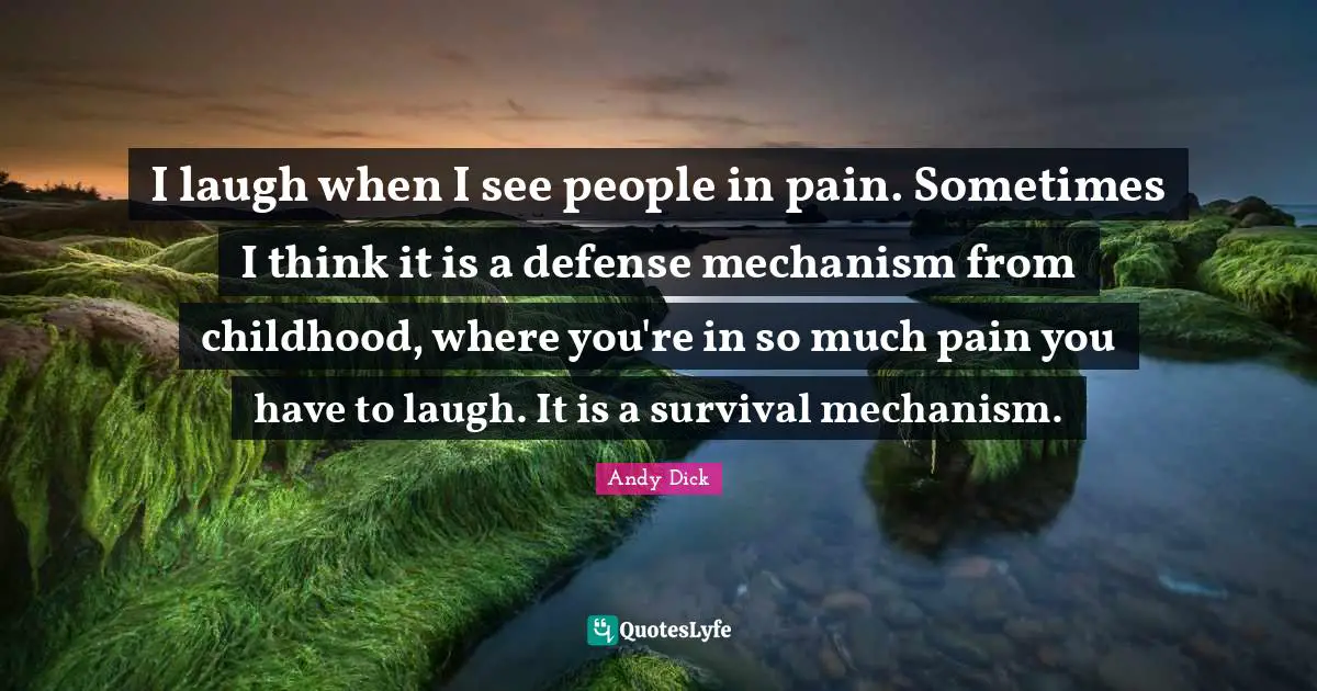 I laugh when I see people in pain. Sometimes I think it is a defense mechanism from childhood, where you're in so much pain you have to laugh. It is a survival mechanism.