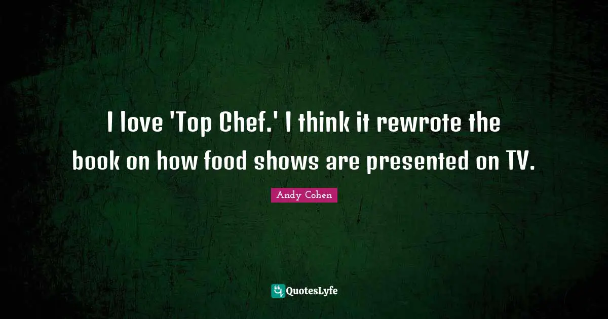 Andy Cohen Quotes: "I love 'Top Chef.' I think it rewrote the book on how food shows are presented on TV."