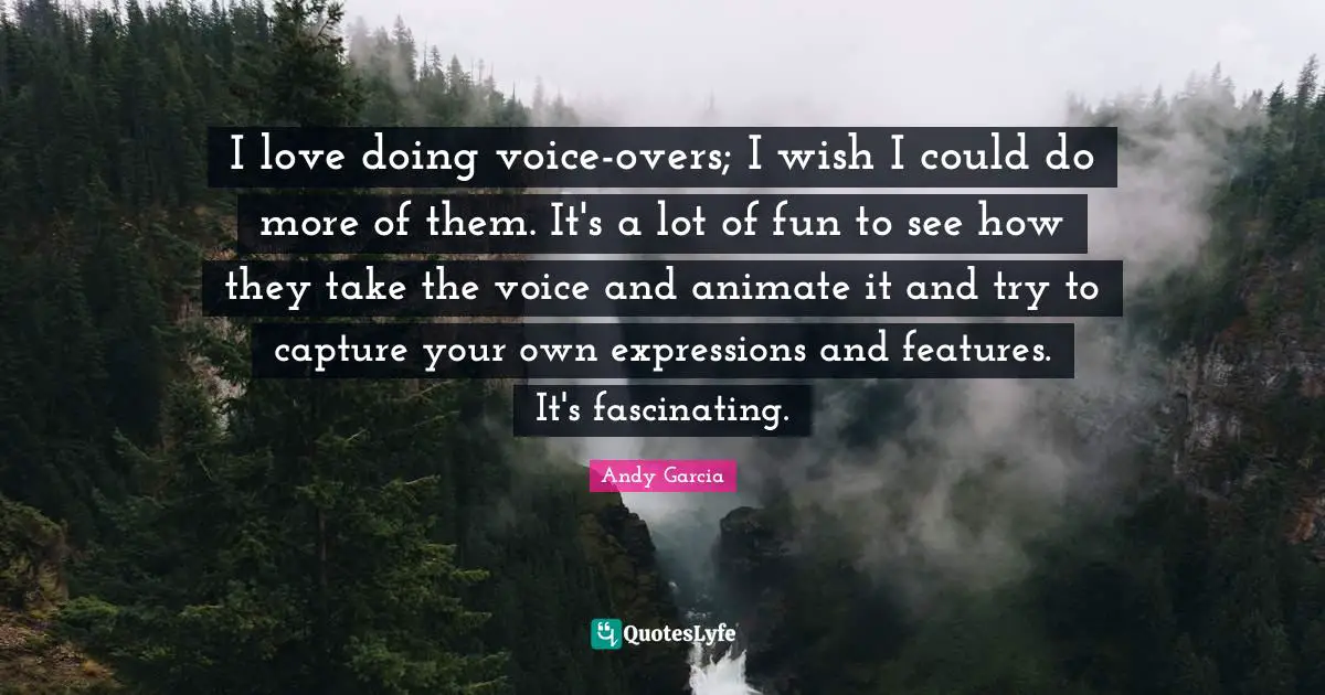 I love doing voice-overs; I wish I could do more of them. It's a lot of fun to see how they take the voice and animate it and try to capture your own expressions and features. It's fascinating.