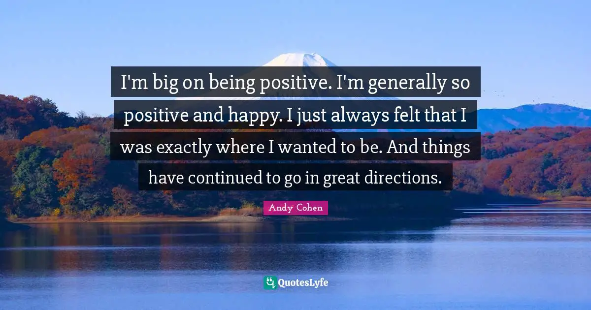 Andy Cohen Quotes: "I'm big on being positive. I'm generally so positive and happy. I just always felt that I was exactly where I wanted to be. And things have continued to go in great directions."