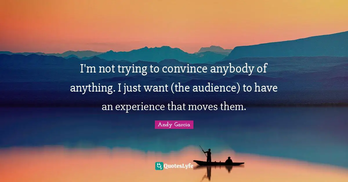 I'm not trying to convince anybody of anything. I just want (the audience) to have an experience that moves them.