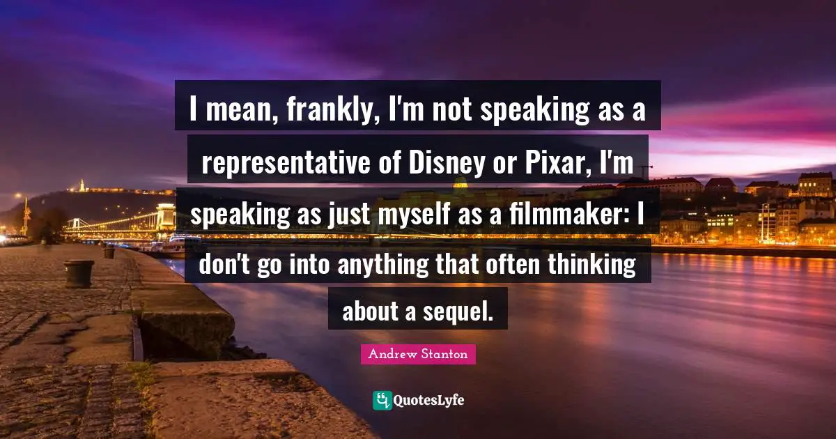 Pixar Quotes: "I mean, frankly, I'm not speaking as a representative of Disney or Pixar, I'm speaking as just myself as a filmmaker: I don't go into anything that often thinking about a sequel."