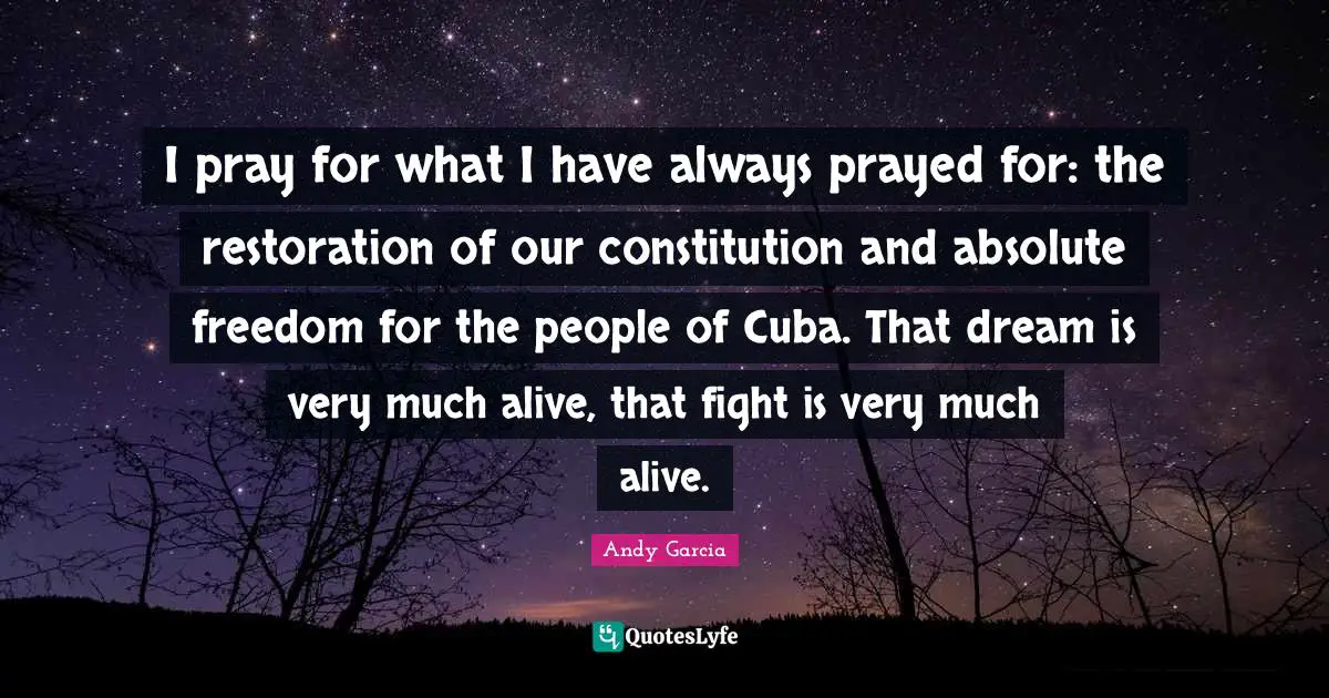 I pray for what I have always prayed for: the restoration of our constitution and absolute freedom for the people of Cuba. That dream is very much alive, that fight is very much alive.