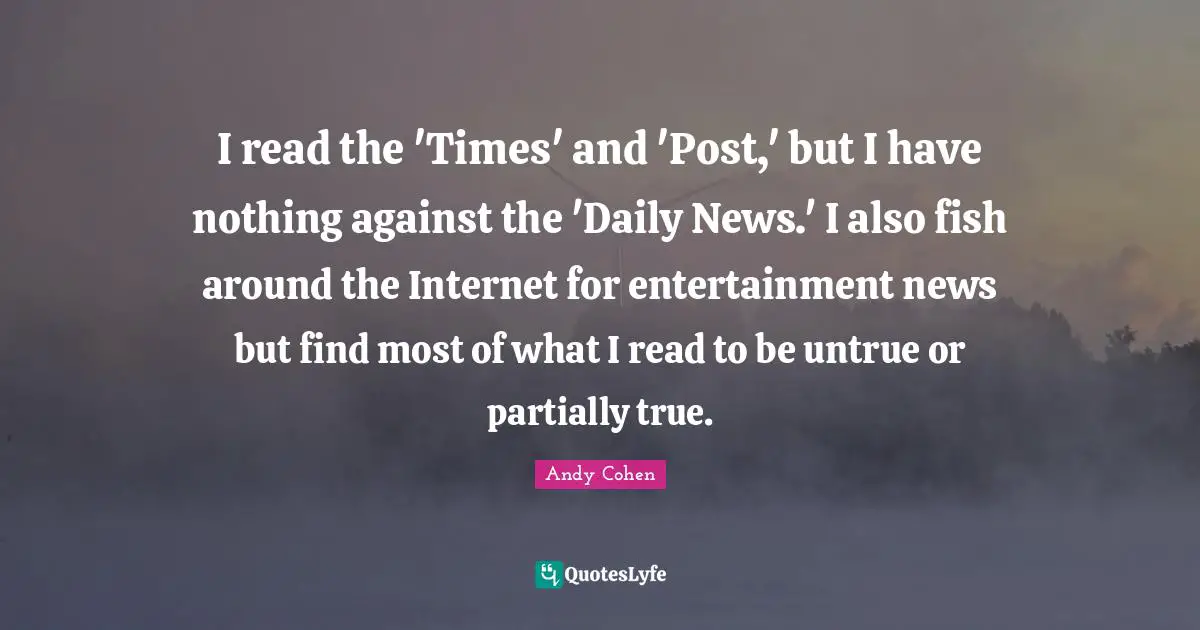 Andy Cohen Quotes: "I read the 'Times' and 'Post,' but I have nothing against the 'Daily News.' I also fish around the Internet for entertainment news but find most of what I read to be untrue or partially true."