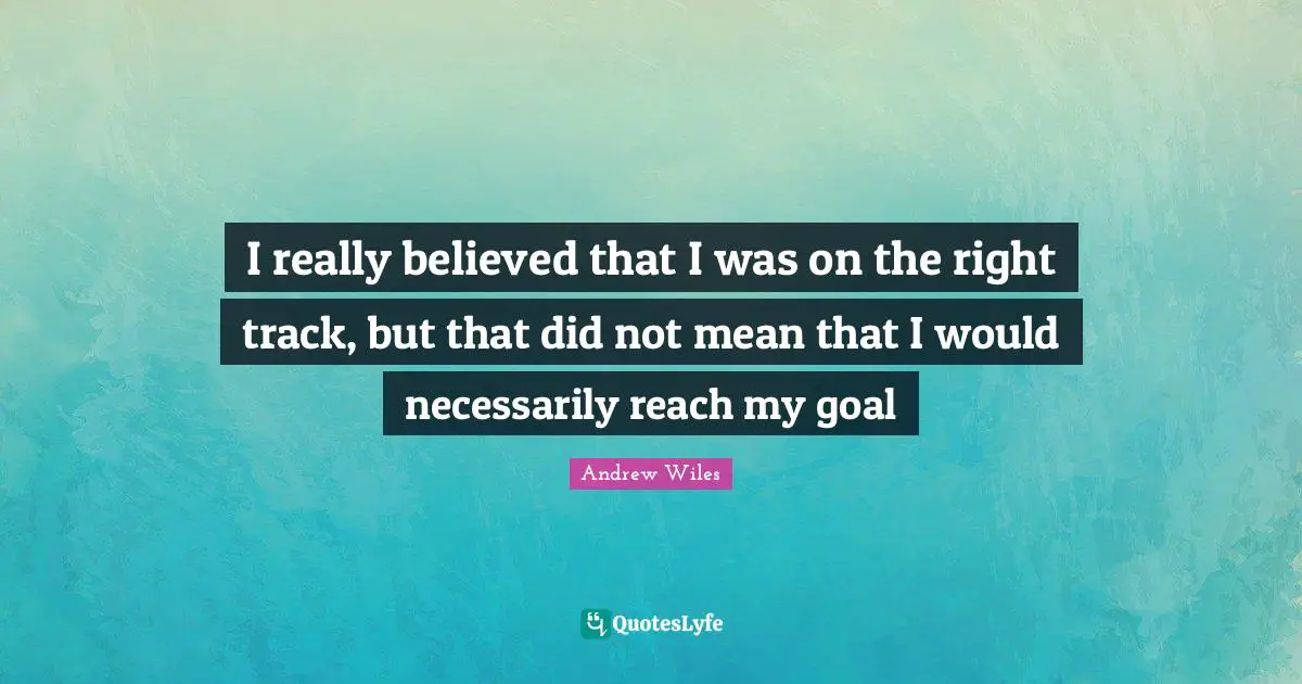I really believed that I was on the right track, but that did not mean that I would necessarily reach my goal