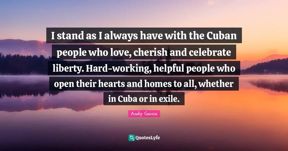 I stand as I always have with the Cuban people who love, cherish and celebrate liberty. Hard-working, helpful people who open their hearts and homes to all, whether in Cuba or in exile.
