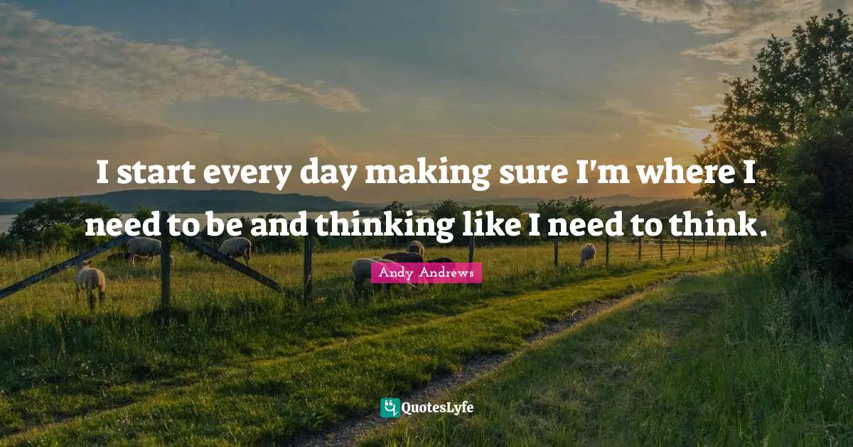 I start every day making sure I'm where I need to be and thinking like I need to think.