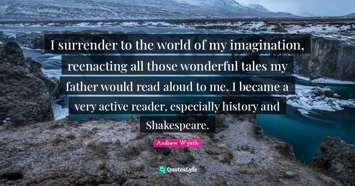 Reader Quotes: "I surrender to the world of my imagination, reenacting all those wonderful tales my father would read aloud to me. I became a very active reader, especially history and Shakespeare."