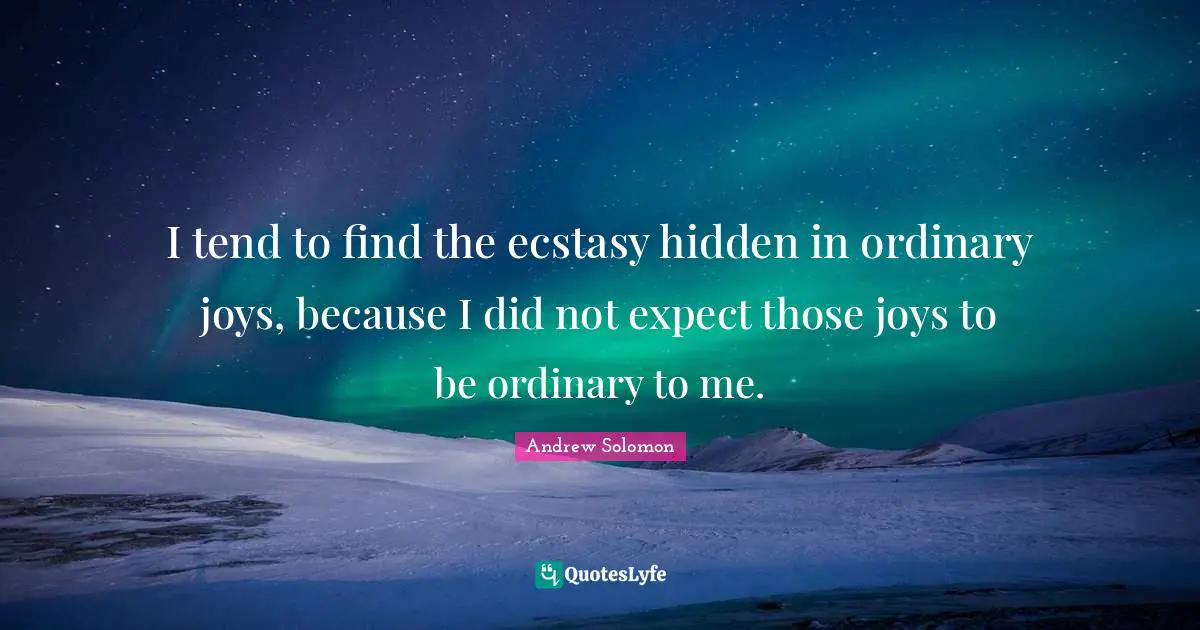 Andrew Solomon Quotes: "I tend to find the ecstasy hidden in ordinary joys, because I did not expect those joys to be ordinary to me."
