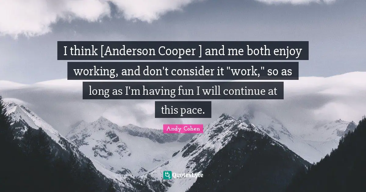 Andy Cohen Quotes: "I think [Anderson Cooper ] and me both enjoy working, and don't consider it "work," so as long as I'm having fun I will continue at this pace."